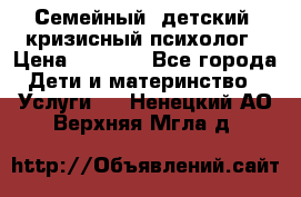 Семейный, детский, кризисный психолог › Цена ­ 2 000 - Все города Дети и материнство » Услуги   . Ненецкий АО,Верхняя Мгла д.